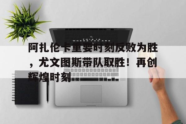 开云体育下载-阿扎伦卡重要时刻反败为胜，尤文图斯带队取胜！再创辉煌时刻-开云体育下载