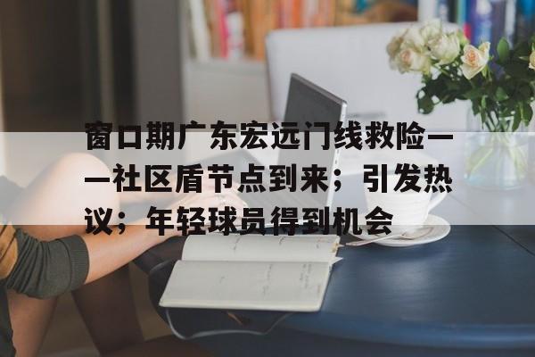 kaiyun app-窗口期广东宏远门线救险——社区盾节点到来；引发热议；年轻球员得到机会-kaiyun app